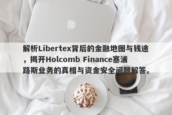 解析Libertex背后的金融地图与钱途，揭开Holcomb Finance塞浦路斯业务的真相与资金安全问题解答。