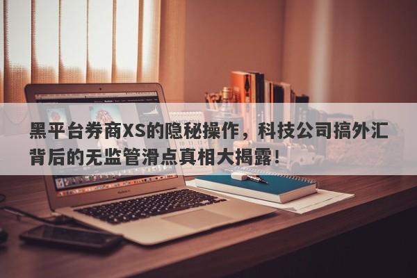 黑平台券商XS的隐秘操作，科技公司搞外汇背后的无监管滑点真相大揭露！