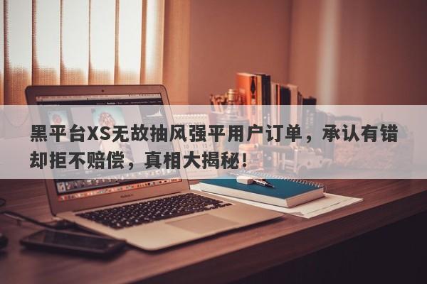 黑平台XS无故抽风强平用户订单，承认有错却拒不赔偿，真相大揭秘！