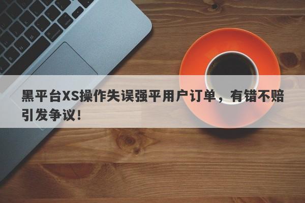 黑平台XS操作失误强平用户订单，有错不赔引发争议！