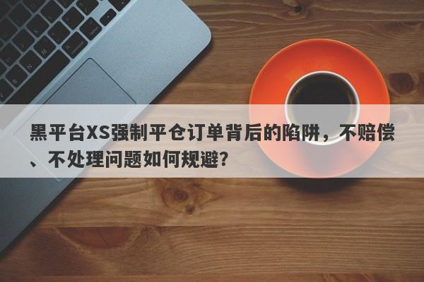 黑平台XS强制平仓订单背后的陷阱，不赔偿、不处理问题如何规避？