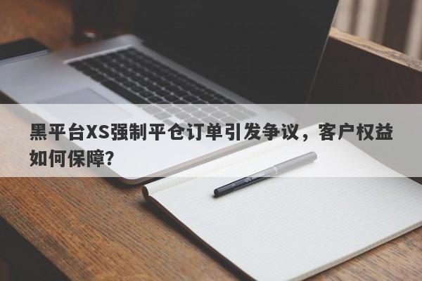 黑平台XS强制平仓订单引发争议，客户权益如何保障？