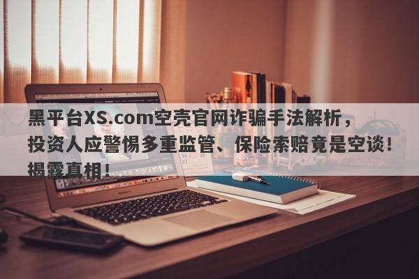 黑平台XS.com空壳官网诈骗手法解析，投资人应警惕多重监管、保险索赔竟是空谈！揭露真相！