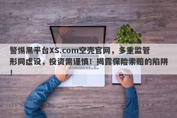 警惕黑平台XS.com空壳官网，多重监管形同虚设，投资需谨慎！揭露保险索赔的陷阱！