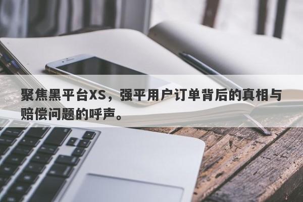 聚焦黑平台XS，强平用户订单背后的真相与赔偿问题的呼声。