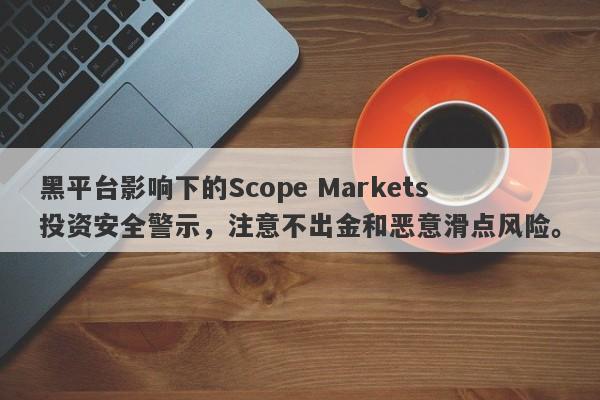 黑平台影响下的Scope Markets投资安全警示，注意不出金和恶意滑点风险。