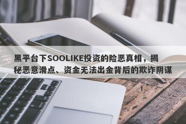 黑平台下SOOLIKE投资的险恶真相，揭秘恶意滑点、资金无法出金背后的欺诈阴谋