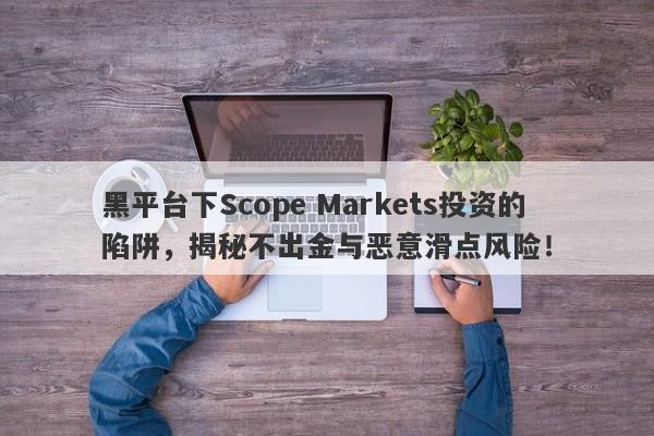 黑平台下Scope Markets投资的陷阱，揭秘不出金与恶意滑点风险！