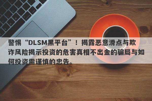 警惕“DLSM黑平台”！揭露恶意滑点与欺诈风险揭示投资的危害真相不出金的骗局与如何投资需谨慎的忠告。