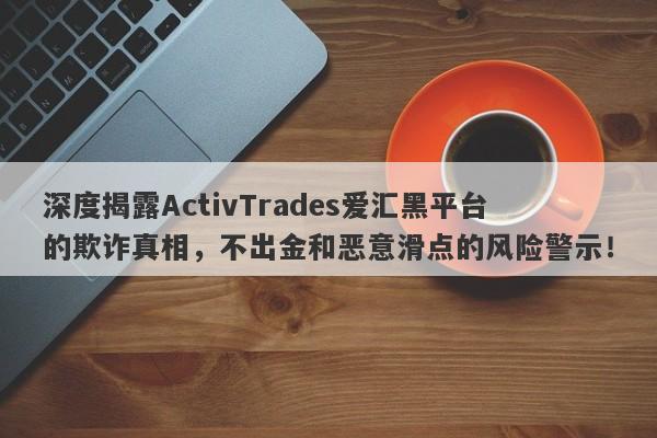 深度揭露ActivTrades爱汇黑平台的欺诈真相，不出金和恶意滑点的风险警示！