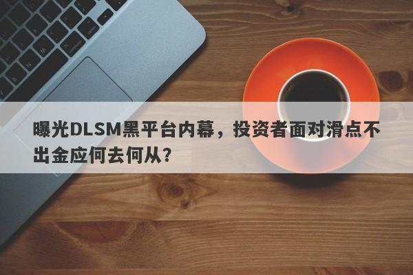 曝光DLSM黑平台内幕，投资者面对滑点不出金应何去何从？