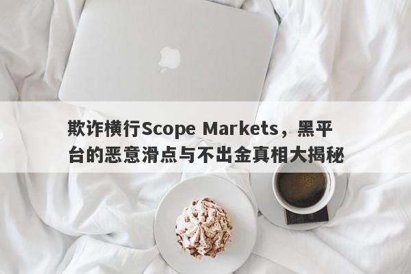 欺诈横行Scope Markets，黑平台的恶意滑点与不出金真相大揭秘