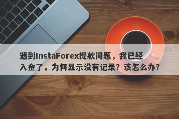 遇到InstaForex提款问题，我已经入金了，为何显示没有记录？该怎么办？