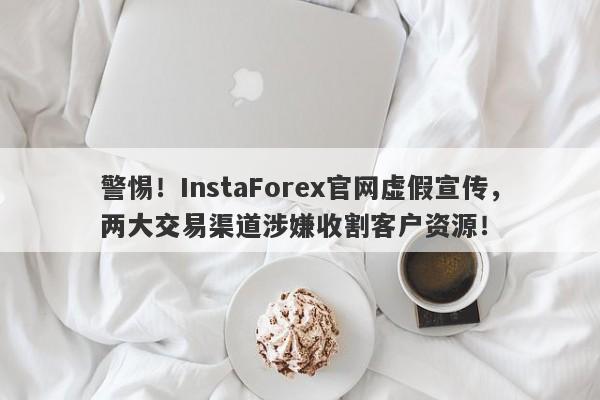 警惕！InstaForex官网虚假宣传，两大交易渠道涉嫌收割客户资源！