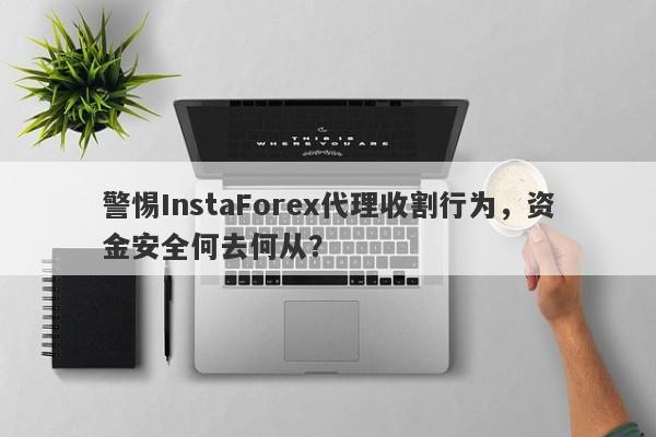 警惕InstaForex代理收割行为，资金安全何去何从？