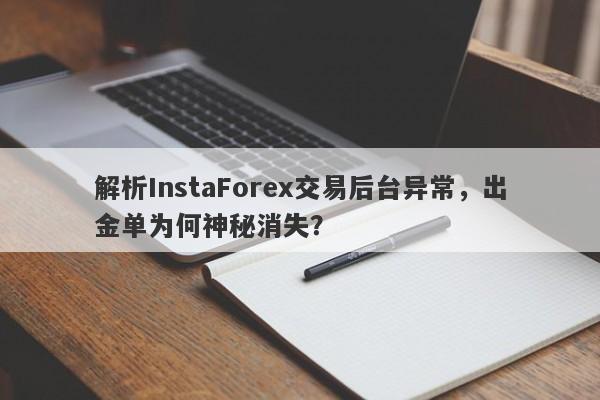 解析InstaForex交易后台异常，出金单为何神秘消失？