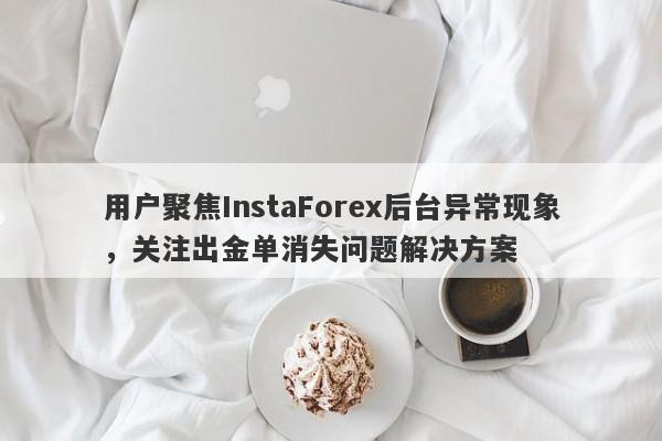 用户聚焦InstaForex后台异常现象，关注出金单消失问题解决方案