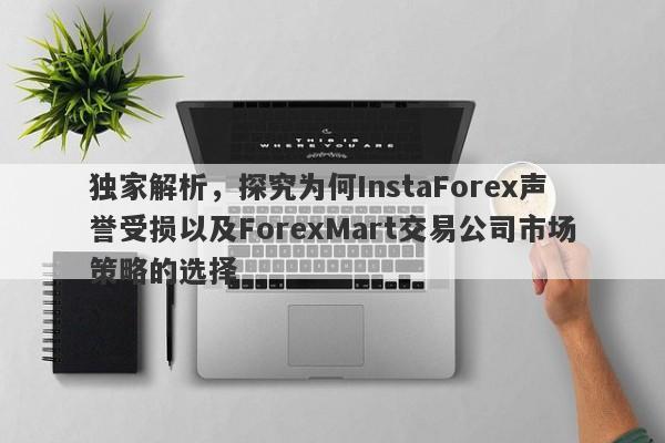 独家解析，探究为何InstaForex声誉受损以及ForexMart交易公司市场策略的选择