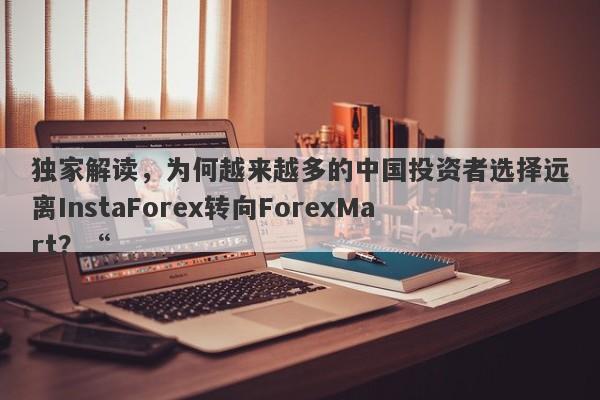 独家解读，为何越来越多的中国投资者选择远离InstaForex转向ForexMart？“