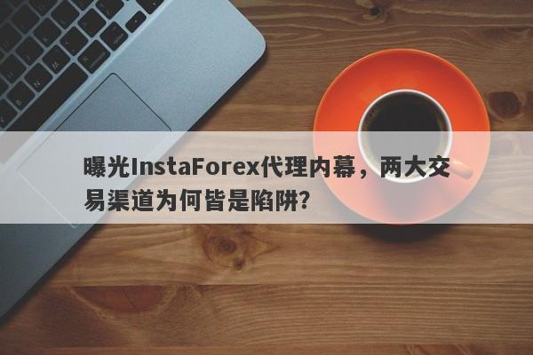 曝光InstaForex代理内幕，两大交易渠道为何皆是陷阱？