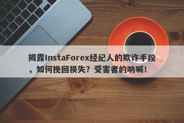 揭露InstaForex经纪人的欺诈手段，如何挽回损失？受害者的呐喊！