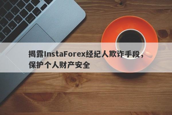 揭露InstaForex经纪人欺诈手段，保护个人财产安全