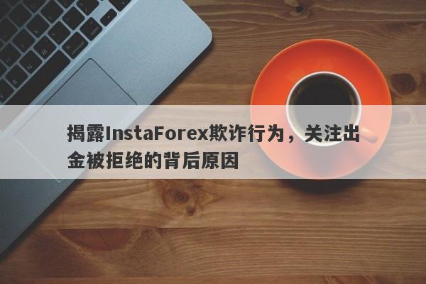 揭露InstaForex欺诈行为，关注出金被拒绝的背后原因