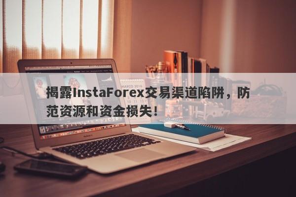 揭露InstaForex交易渠道陷阱，防范资源和资金损失！