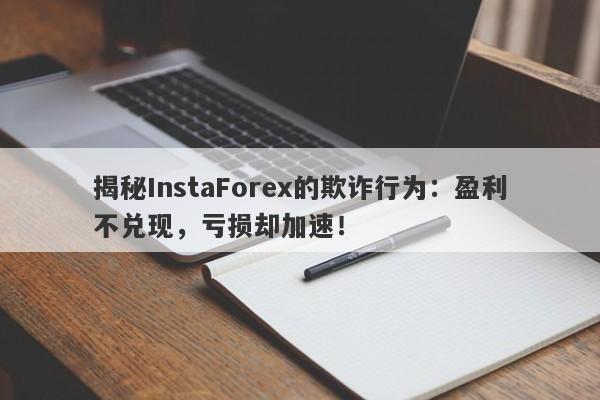 揭秘InstaForex的欺诈行为：盈利不兑现，亏损却加速！