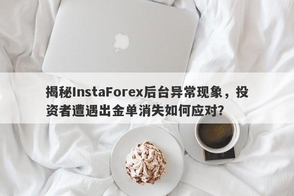 揭秘InstaForex后台异常现象，投资者遭遇出金单消失如何应对？