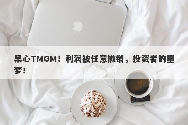 黑心TMGM！利润被任意撤销，投资者的噩梦！