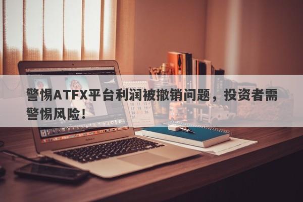 警惕ATFX平台利润被撤销问题，投资者需警惕风险！