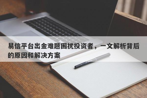 易信平台出金难题困扰投资者，一文解析背后的原因和解决方案