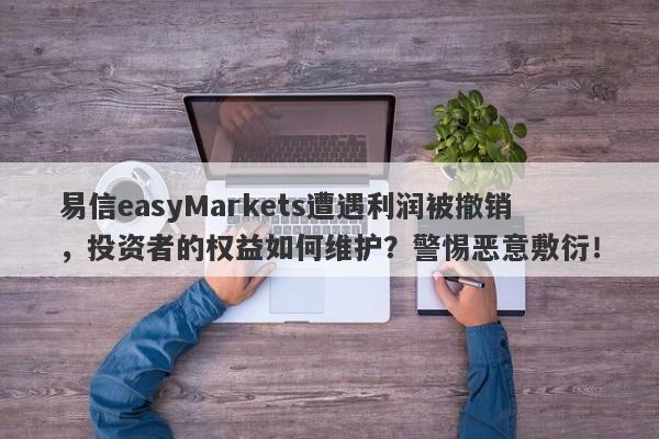 易信easyMarkets遭遇利润被撤销，投资者的权益如何维护？警惕恶意敷衍！