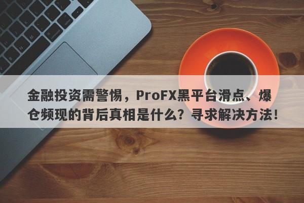 金融投资需警惕，ProFX黑平台滑点、爆仓频现的背后真相是什么？寻求解决方法！