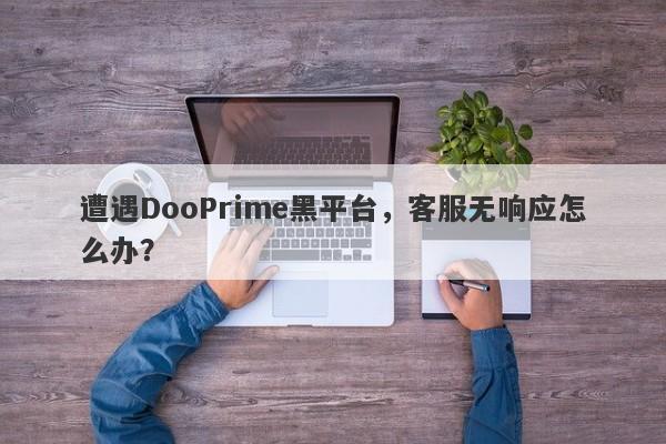 遭遇DooPrime黑平台，客服无响应怎么办？