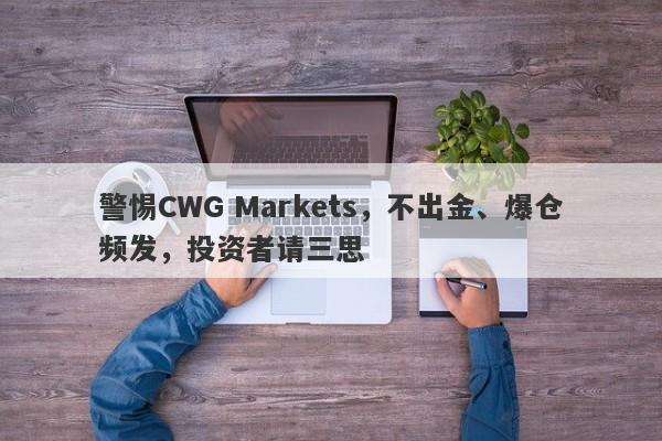 警惕CWG Markets，不出金、爆仓频发，投资者请三思