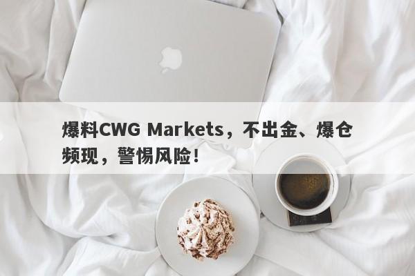 爆料CWG Markets，不出金、爆仓频现，警惕风险！