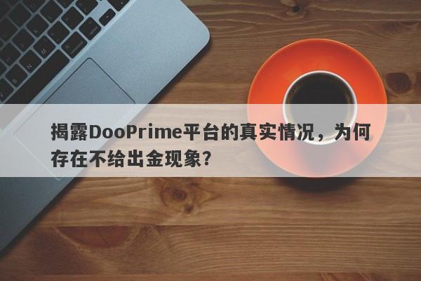 揭露DooPrime平台的真实情况，为何存在不给出金现象？