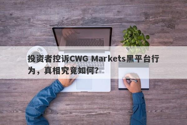 投资者控诉CWG Markets黑平台行为，真相究竟如何？