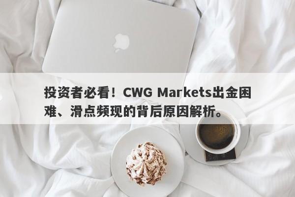 投资者必看！CWG Markets出金困难、滑点频现的背后原因解析。