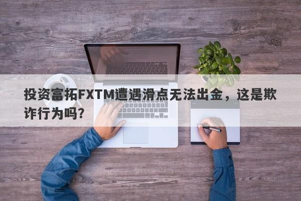 投资富拓FXTM遭遇滑点无法出金，这是欺诈行为吗？