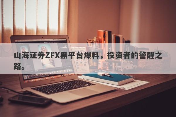 山海证券ZFX黑平台爆料，投资者的警醒之路。