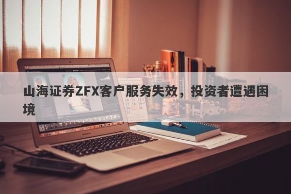 山海证券ZFX客户服务失效，投资者遭遇困境