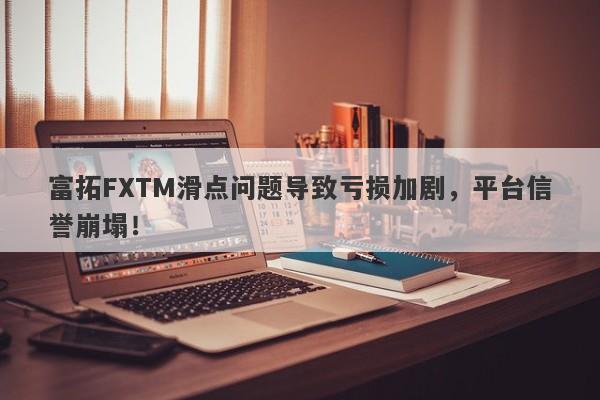 富拓FXTM滑点问题导致亏损加剧，平台信誉崩塌！