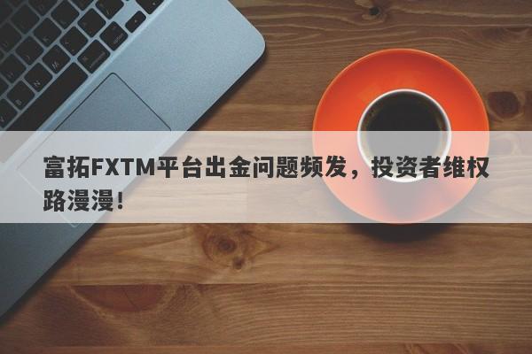 富拓FXTM平台出金问题频发，投资者维权路漫漫！