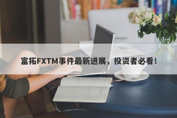 富拓FXTM事件最新进展，投资者必看！