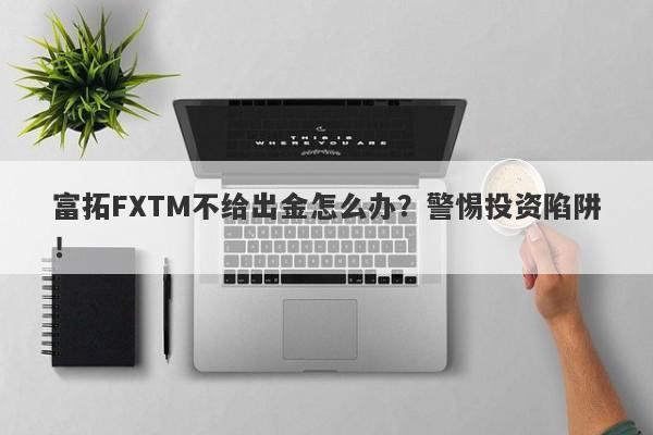 富拓FXTM不给出金怎么办？警惕投资陷阱！