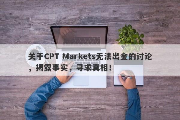 关于CPT Markets无法出金的讨论，揭露事实，寻求真相！