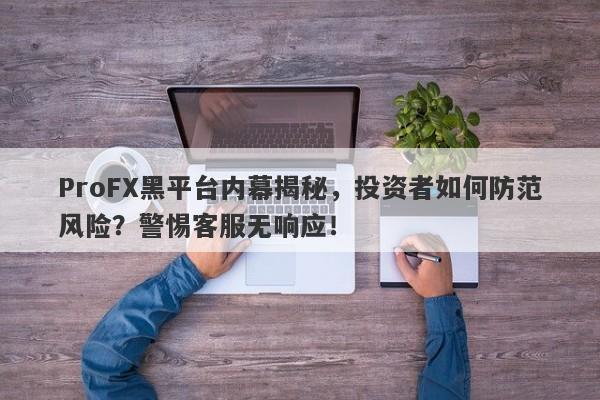 ProFX黑平台内幕揭秘，投资者如何防范风险？警惕客服无响应！